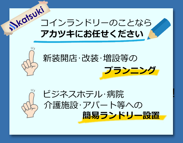 コインランドリーのことならアカツキにお任せください。新装開店・改装・増設等のプランニング、ビジネスホテル・病院・介護施設・アパート等への簡易ランドリー設置。